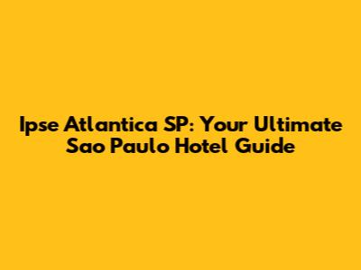 Ipse Atlantica SP: Your Ultimate Sao Paulo Hotel Guide