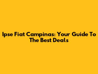 Ipse Fiat Campinas: Your Guide To The Best Deals