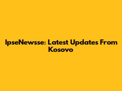 IpseNewsse: Latest Updates From Kosovo