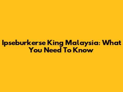 Ipseburkerse King Malaysia: What You Need To Know