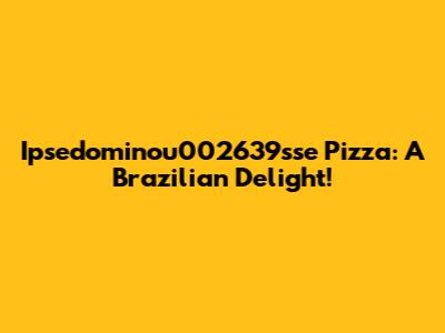 Ipsedominou002639sse Pizza: A Brazilian Delight!