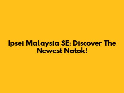 Ipsei Malaysia SE: Discover The Newest Natok!