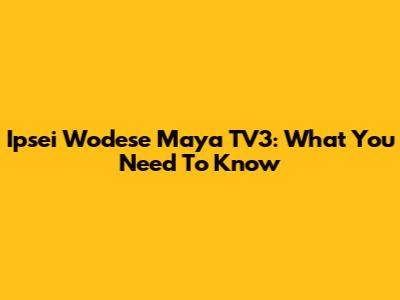Ipsei Wodese Maya TV3: What You Need To Know