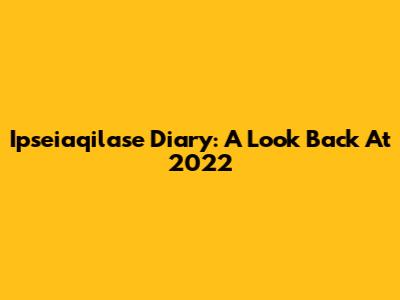 Ipseiaqilase Diary: A Look Back At 2022