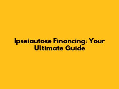 Ipseiautose Financing: Your Ultimate Guide