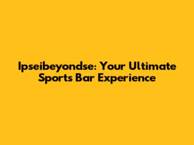 Ipseibeyondse: Your Ultimate Sports Bar Experience