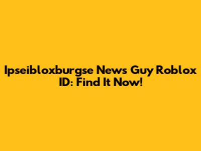 Ipseibloxburgse News Guy Roblox ID: Find It Now!
