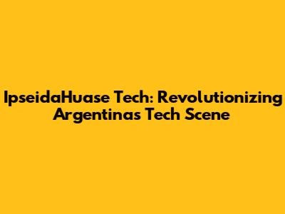 IpseidaHuase Tech: Revolutionizing Argentina's Tech Scene