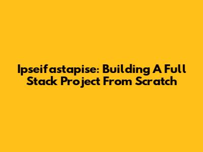 Ipseifastapise: Building A Full Stack Project From Scratch