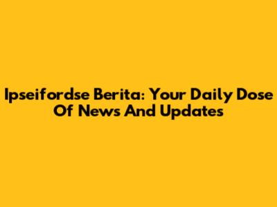 Ipseifordse Berita: Your Daily Dose Of News And Updates