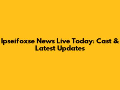 Ipseifoxse News Live Today: Cast & Latest Updates