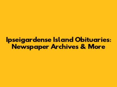 Ipseigardense Island Obituaries: Newspaper Archives & More