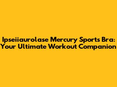 Ipseiiaurolase Mercury Sports Bra: Your Ultimate Workout Companion