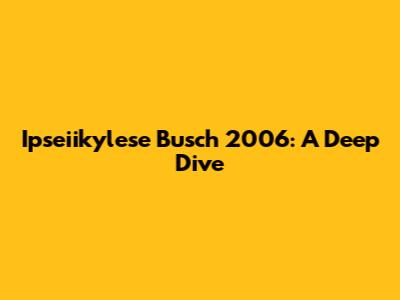 Ipseiikylese Busch 2006: A Deep Dive