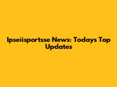 Ipseiisportsse News: Today's Top Updates