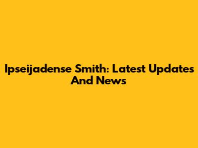 Ipseijadense Smith: Latest Updates And News