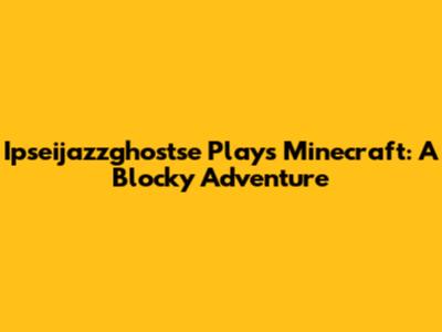 Ipseijazzghostse Plays Minecraft: A Blocky Adventure