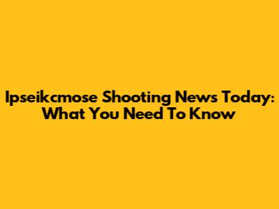 Ipseikcmose Shooting News Today: What You Need To Know