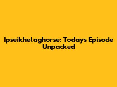 Ipseikhelaghorse: Today's Episode Unpacked