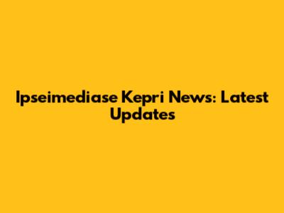 Ipseimediase Kepri News: Latest Updates