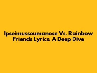 Ipseimussoumanose Vs. Rainbow Friends Lyrics: A Deep Dive