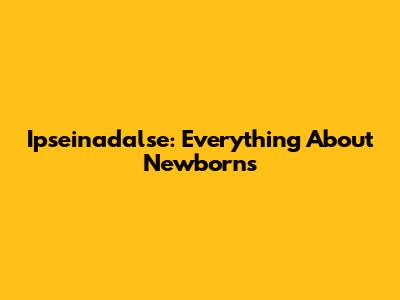 Ipseinadalse: Everything About Newborns