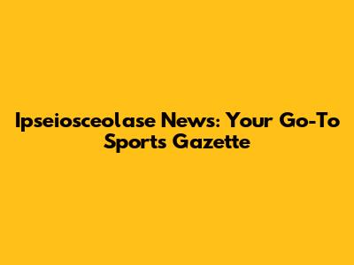 Ipseiosceolase News: Your Go-To Sports Gazette