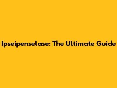 Ipseipenselase: The Ultimate Guide