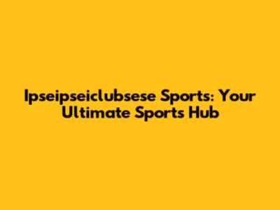 Ipseipseiclubsese Sports: Your Ultimate Sports Hub