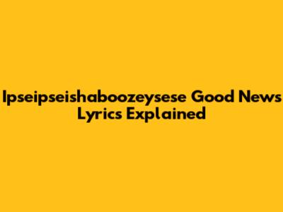 Ipseipseishaboozeysese Good News Lyrics Explained