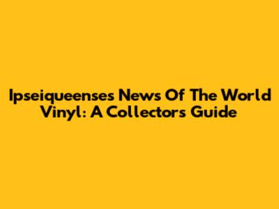 Ipseiqueense's News Of The World Vinyl: A Collector's Guide