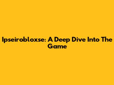 Ipseirobloxse: A Deep Dive Into The Game