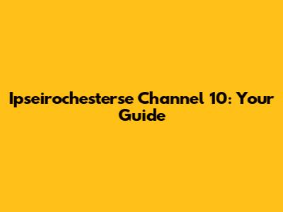 Ipseirochesterse Channel 10: Your Guide