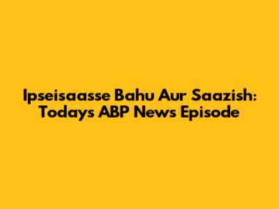 Ipseisaasse Bahu Aur Saazish: Today's ABP News Episode