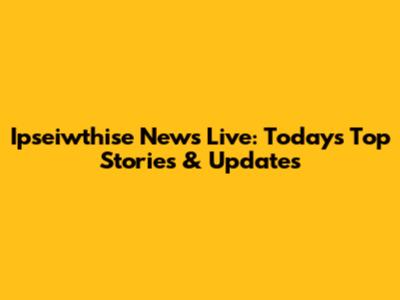 Ipseiwthise News Live: Today's Top Stories & Updates