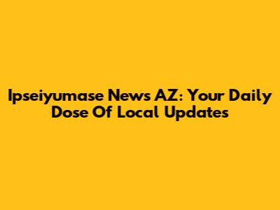 Ipseiyumase News AZ: Your Daily Dose Of Local Updates