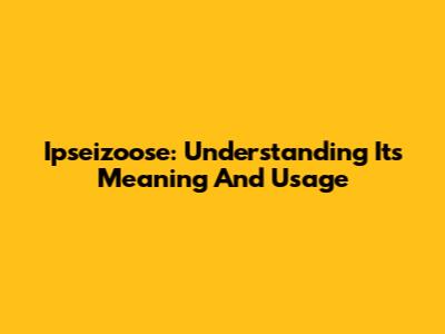 Ipseizoose: Understanding Its Meaning And Usage