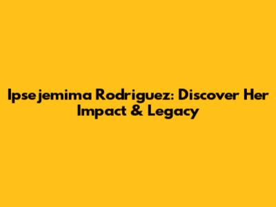 Ipsejemima Rodriguez: Discover Her Impact & Legacy