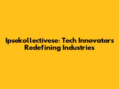 Ipsekollectivese: Tech Innovators Redefining Industries