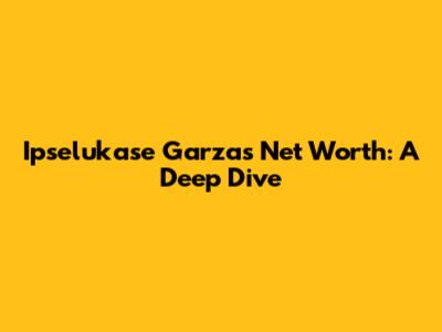 Ipselukase Garza's Net Worth: A Deep Dive