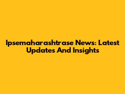 Ipsemaharashtrase News: Latest Updates And Insights