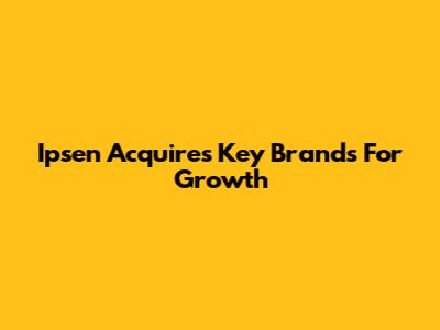 Ipsen Acquires Key Brands For Growth