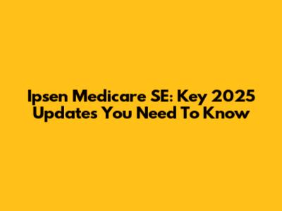 Ipsen Medicare SE: Key 2025 Updates You Need To Know
