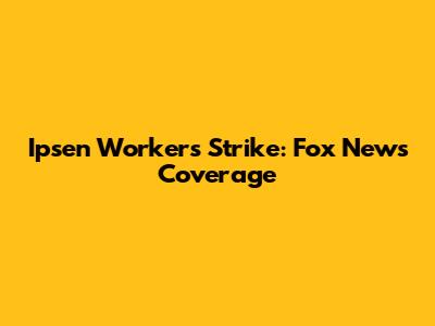 Ipsen Workers Strike: Fox News Coverage