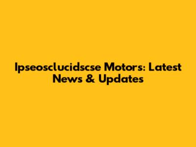 Ipseosclucidscse Motors: Latest News & Updates