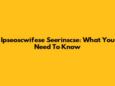 Ipseoscwifese Seerinscse: What You Need To Know
