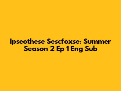 Ipseothese Sescfoxse: Summer Season 2 Ep 1 Eng Sub