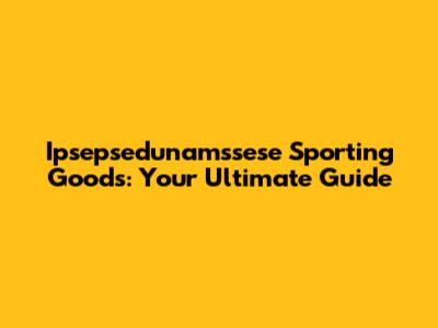 Ipsepsedunamssese Sporting Goods: Your Ultimate Guide