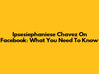 Ipsesiephaniese Chavez On Facebook: What You Need To Know
