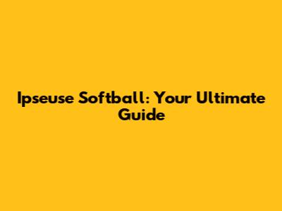 Ipseuse Softball: Your Ultimate Guide